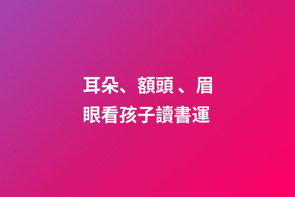 耳朵、額頭、眉眼看孩子讀書運